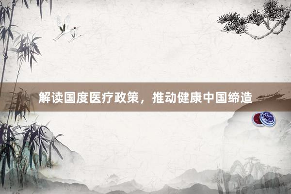 解读国度医疗政策，推动健康中国缔造