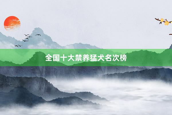 全国十大禁养猛犬名次榜