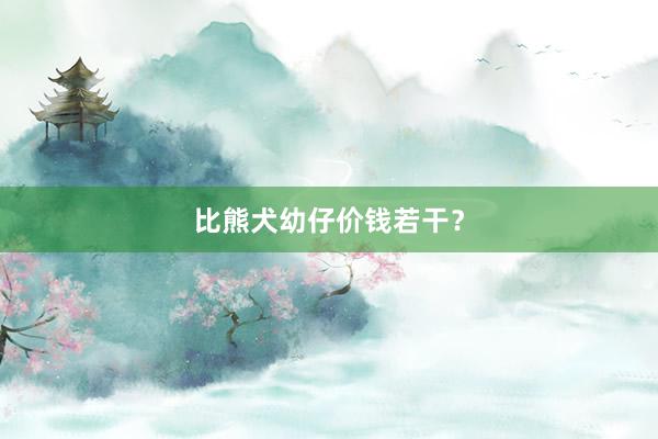 比熊犬幼仔价钱若干？
