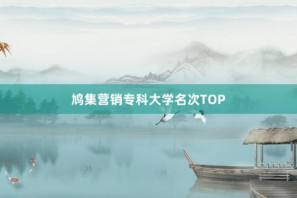 鸠集营销专科大学名次TOP