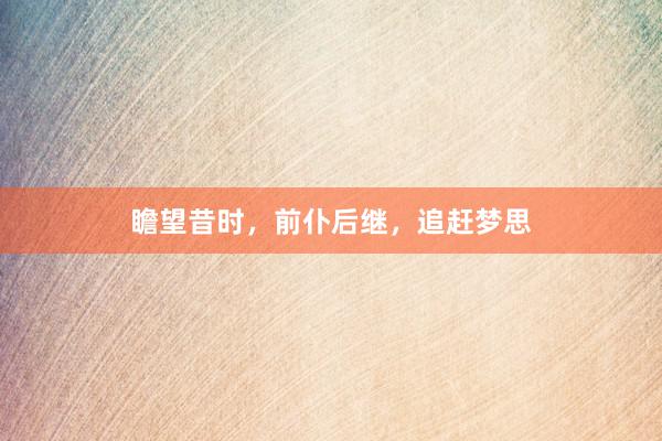 瞻望昔时,前仆后继,追赶梦思